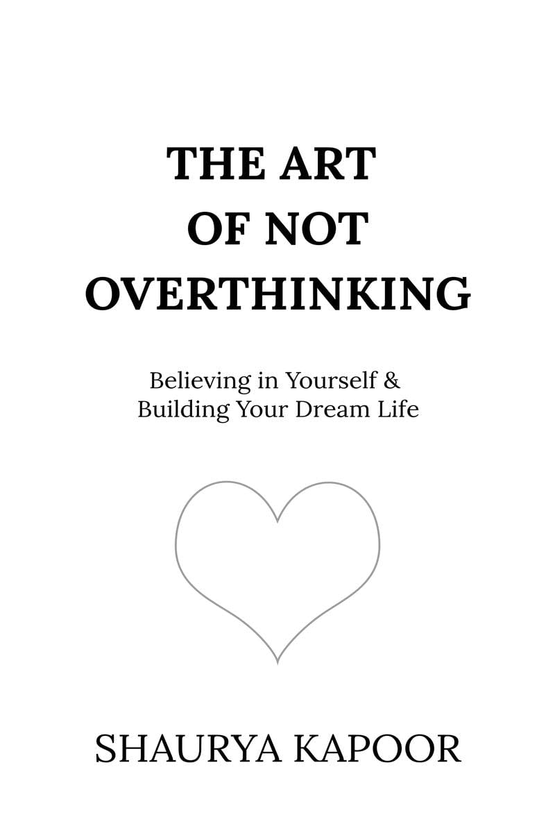 The Art of Not Overthinking: Believing in Yourself and Building Your Dream Life  by Shaurya Kapoor