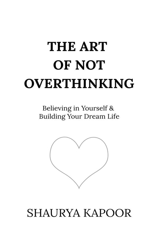 The Art of Not Overthinking: Believing in Yourself and Building Your Dream Life  by Shaurya Kapoor