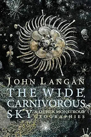 The Wide, Carnivorous Sky and Other Monstrous Geographies 
by John Langan 