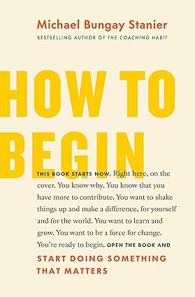 How to Begin
by Michael Bungay Stanier 