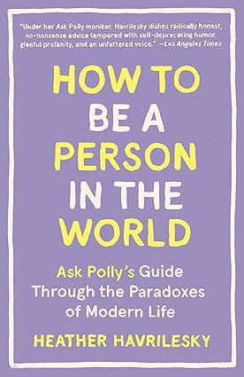 How to Be a Person in the World
by Heather Havrilesky 